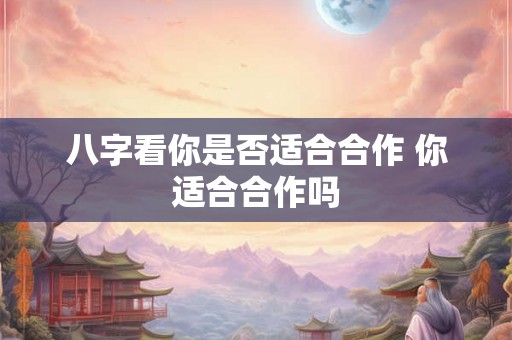 八字看你是否适合合作 你适合合作吗