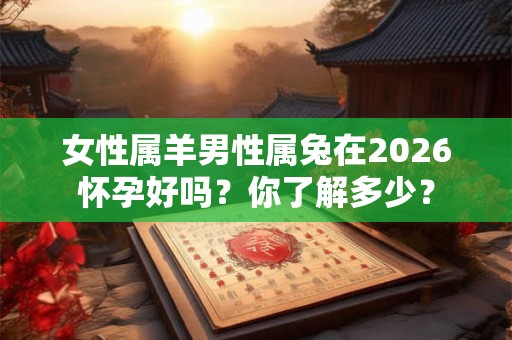 女性属羊男性属兔在2026怀孕好吗？你了解多少？