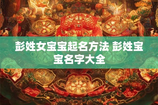 彭姓女宝宝起名方法 彭姓宝宝名字大全 彭姓女宝宝起名方法 彭姓宝宝名字大全