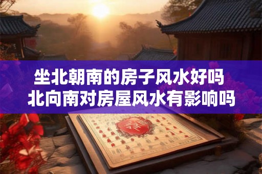 坐北朝南的房子风水好吗 北向南对房屋风水有影响吗