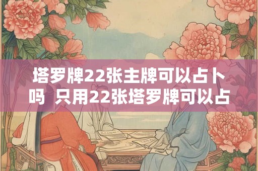 塔罗牌22张主牌可以占卜吗  只用22张塔罗牌可以占卜吗