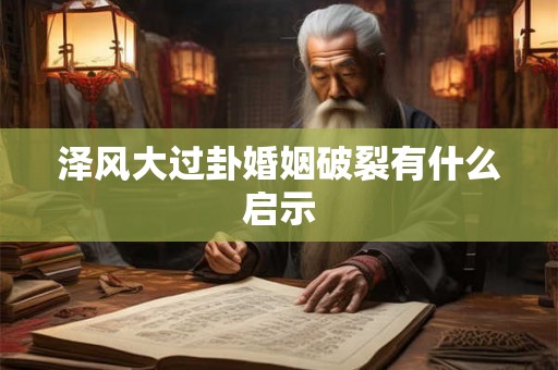 泽风大过卦婚姻破裂有什么启示 泽风大过卦婚姻破裂有什么启示