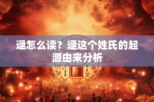 逯怎么读？逯这个姓氏的起源由来分析