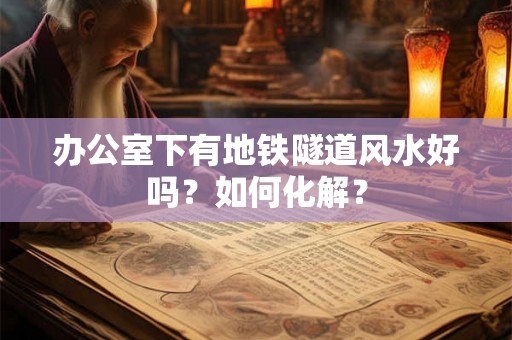 办公室下有地铁隧道风水好吗？如何化解？