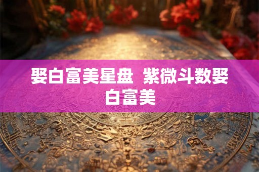 娶白富美星盘  紫微斗数娶白富美