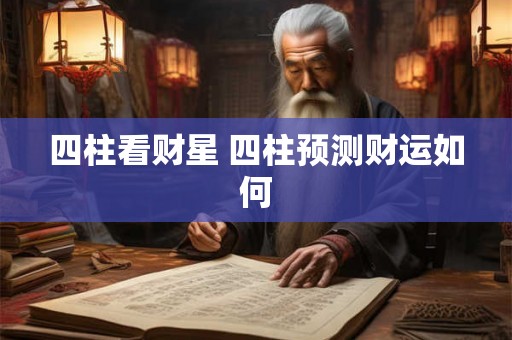 四柱看财星 四柱预测财运如何