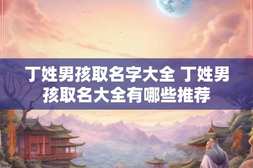 丁姓男孩取名字大全 丁姓男孩取名大全有哪些推荐