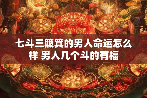 七斗三簸箕的男人命运怎么样 男人几个斗的有福