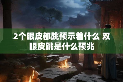 2个眼皮都跳预示着什么 双眼皮跳是什么预兆