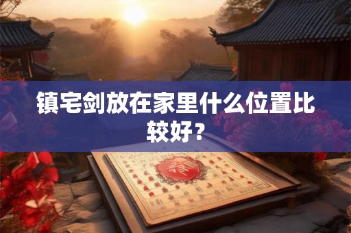 镇宅剑放在家里什么位置比较好？