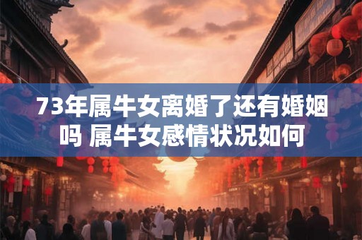 73年属牛女离婚了还有婚姻吗 属牛女感情状况如何