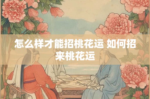 怎么样才能招桃花运 如何招来桃花运