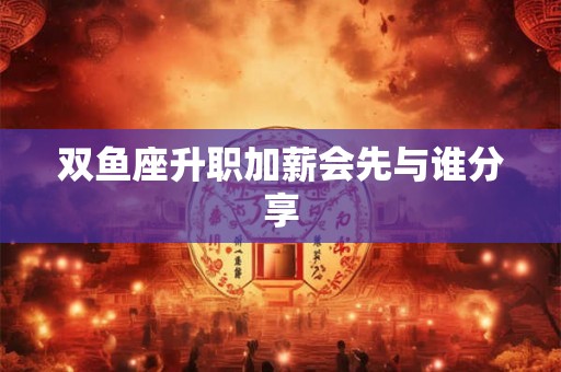 双鱼座升职加薪会先与谁分享