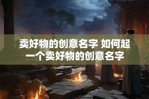 卖好物的创意名字 如何起一个卖好物的创意名字