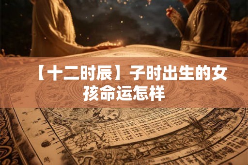 【十二时辰】子时出生的女孩命运怎样 【十二时辰】子时出生的女孩命运怎样