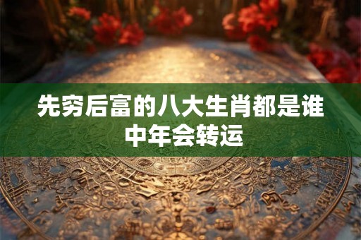 先穷后富的八大生肖都是谁 中年会转运 先穷后富的八大生肖都是谁 中年会转运
