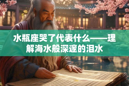 水瓶座哭了代表什么——理解海水般深邃的泪水 水瓶座哭了代表什么——理解海水般深邃的泪水