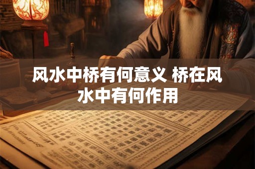 风水中桥有何意义 桥在风水中有何作用 风水中桥有何意义 桥在风水中有何作用