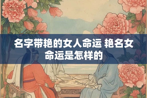 名字带艳的女人命运 艳名女命运是怎样的 名字带艳的女人命运 艳名女命运是怎样的