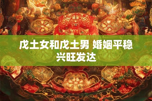 戊土女和戊土男 婚姻平稳兴旺发达 戊土女和戊土男 婚姻平稳兴旺发达