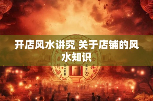 开店风水讲究 关于店铺的风水知识