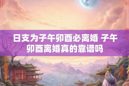 日支为子午卯酉必离婚 子午卯酉离婚真的靠谱吗 日支为子午卯酉必离婚 子午卯酉离婚真的靠谱吗