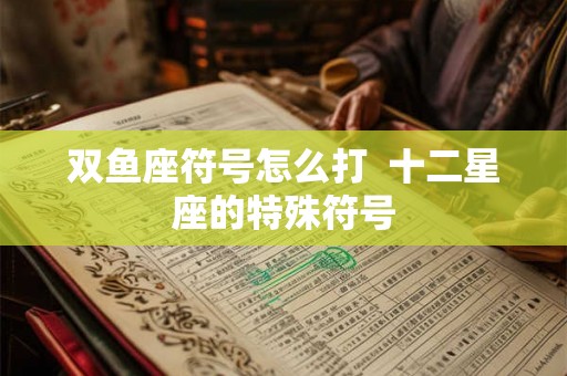双鱼座符号怎么打  十二星座的特殊符号