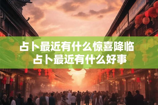 占卜最近有什么惊喜降临  占卜最近有什么好事