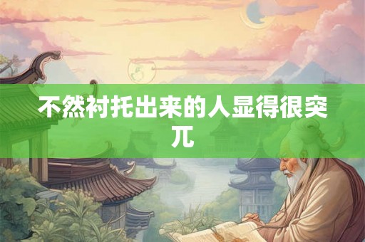 不然衬托出来的人显得很突兀