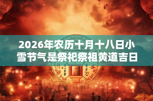 2026年农历十月十八日小雪节气是祭祀祭祖黄道吉日吗？