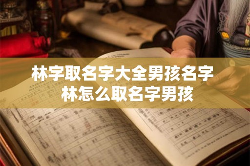林字取名字大全男孩名字  林怎么取名字男孩