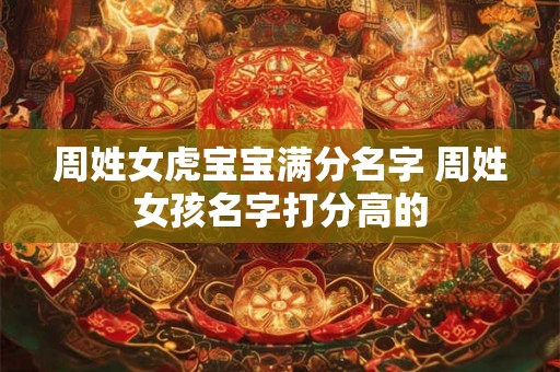 周姓女虎宝宝满分名字 周姓女孩名字打分高的