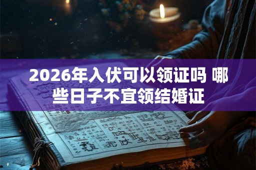 2026年入伏可以领证吗 哪些日子不宜领结婚证
