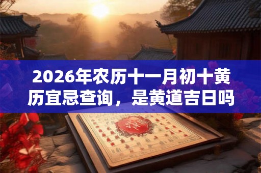 2026年农历十一月初十黄历宜忌查询，是黄道吉日吗？