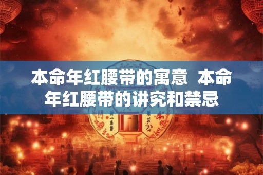 本命年红腰带的寓意  本命年红腰带的讲究和禁忌