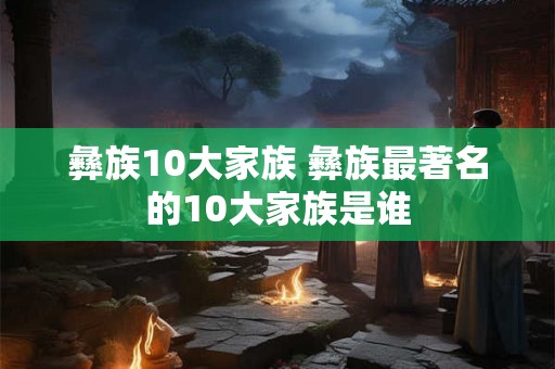 彝族10大家族 彝族最著名的10大家族是谁