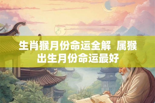 生肖猴月份命运全解  属猴出生月份命运最好