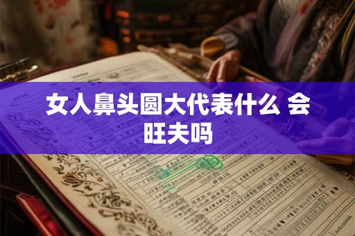 女人鼻头圆大代表什么 会旺夫吗
