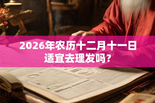 2026年农历十二月十一日适宜去理发吗？