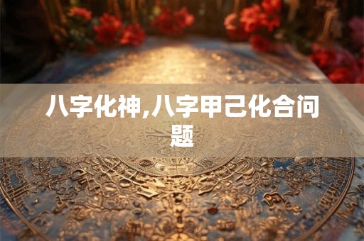 八字化神,八字甲己化合问题