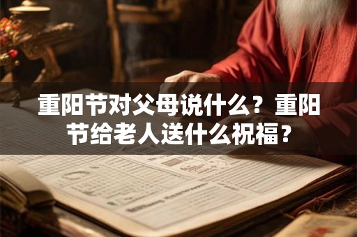 重阳节对父母说什么？重阳节给老人送什么祝福？
