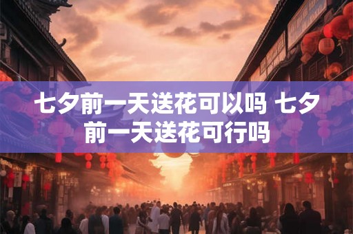七夕前一天送花可以吗 七夕前一天送花可行吗 七夕前一天送花可以吗 七夕前一天送花可行吗