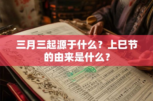 三月三起源于什么?上巳节的由来是什么? 三月三起源于什么?上巳节的由来是什么?