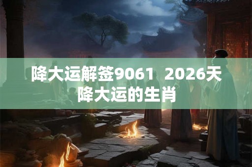 降大运解签9061  2026天降大运的生肖