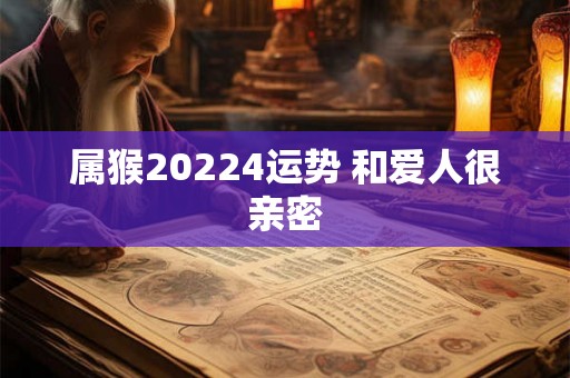 属猴20224运势 和爱人很亲密