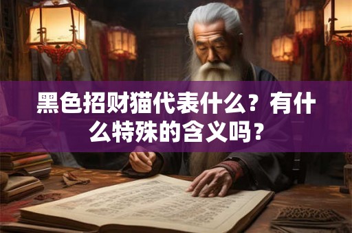 黑色招财猫代表什么？有什么特殊的含义吗？