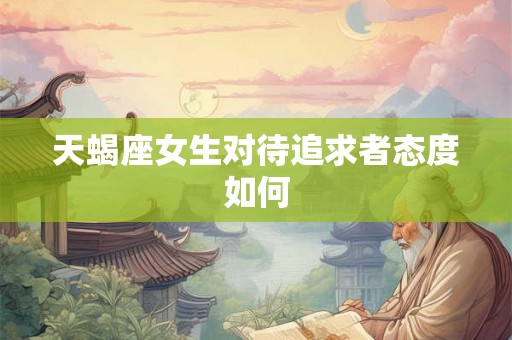 天蝎座女生对待追求者态度如何