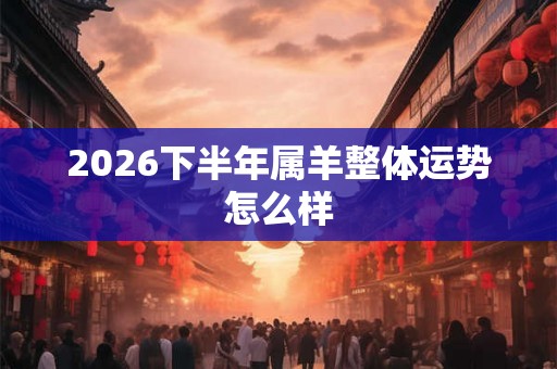 2026下半年属羊整体运势怎么样