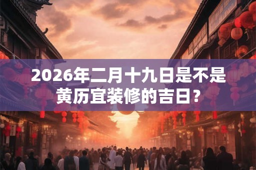 2026年二月十九日是不是黄历宜装修的吉日？