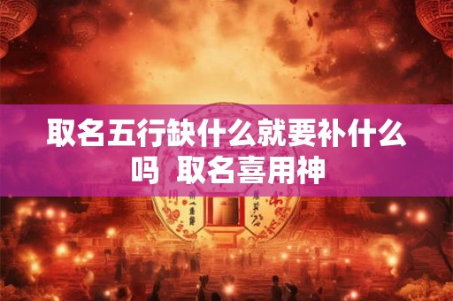 取名五行缺什么就要补什么吗  取名喜用神